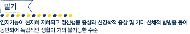 말기 인지기능이 현저히 저하되고 정신행동 증상과 신경학적 증상 및 기타 신체적 합병증 등이 동반되어 독립적인 생활이 거의 불가능한 수준
