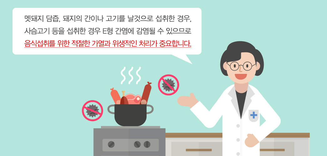 E형 간염의 예방 멧돼지 담즙, 돼지의 간이나 고기를 날것으로 섭취한 경우, 사슴고기 등을 섭취한 경우 E형 간염에 감염될 수 있으므로 음식섭취를 위한 적절한 가열과 위생적인 처리가 중요하다. 실제 우리나라를 포함하여 전 세계적으로 돼지에는 E형 간염바이러스의 감염이 만연하므로 소시지의 경우도 가열된 것으로 선택하여 적절히 조리한 후 섭취하는 것이 좋다.