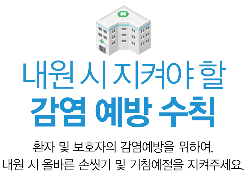 내원 시 지켜야할 예방수칙. 환자 및 보호자의 감염예방을 위하여, 내원 시 올바른 손씻기 및 기침 예절을 지켜주세요. 