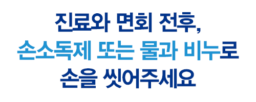 진료와 면회 전 후, 손소독제 또는 물과 비누로 손을 씻어주세요