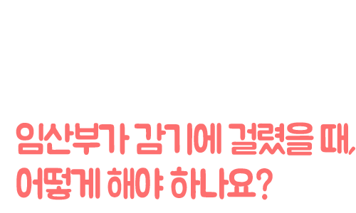 임산부가 감기에 걸렸을 때, 어떻게 해야 하나요?