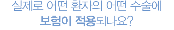 실제로 어떤 환자의 어떤 수술에 보험이 적용되는지 구체적으로 설명해 주세요
