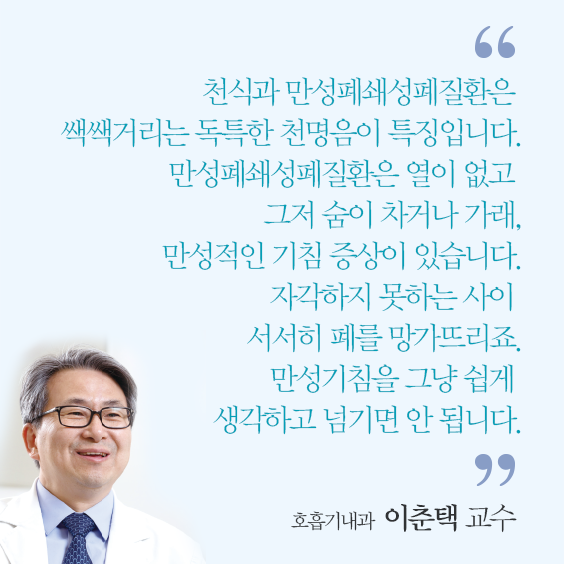 천식과 만성폐쇄성폐질환은 쌕쌕거리는 독특한 천명음이 특징입니다. 만성폐쇄성폐질환은 열이 없고 그저 숨이 차거나  가래, 만성적인 기침 증상이 있습니다. 자작하지 못하는 사이 서서히 폐를 망가뜨리죠. 만성기침을 그냥 쉽게 생각하고 넘기면 안 됩니다.