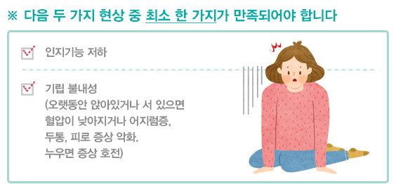 다음 두가지 현상 중 최소 한 가지가 만족되어야 합니다 인지기능 저하 기립 불내성 오랫동안 앉아있거나 서 있으면 혈압이 낮아 지거나 어지럼증 두통 피로증상 악화 누우면 증상 호전