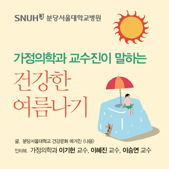 SNUH 분당서울대학교병원 가정의학과 교수진이 말하는 건강한 여름나기 글. 분당서울대학교 건강문화 매거진<나음> 인터뷰. 가정의학과 이기헌 교수, 이혜진 교수, 이승연 교수