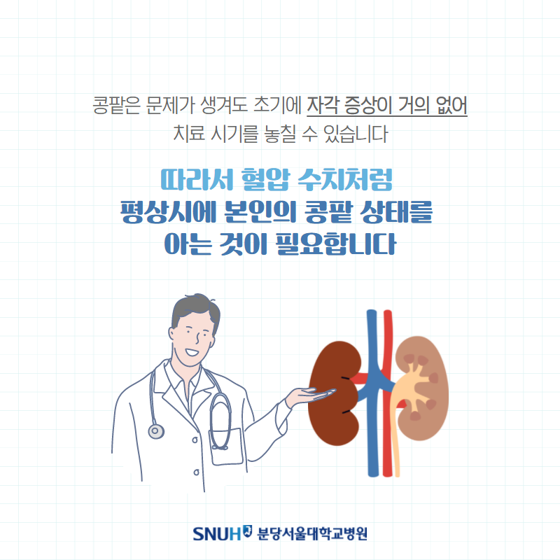 콩팥은 문제가 생겨도 초기에 자각 증상이 거의 없어 치료 시기를 놓칠 수 있습니다. 따라서 혈압 수치처럼 평상시에 본인의 콩팥 상태를 아는 것이 필요합닏. 