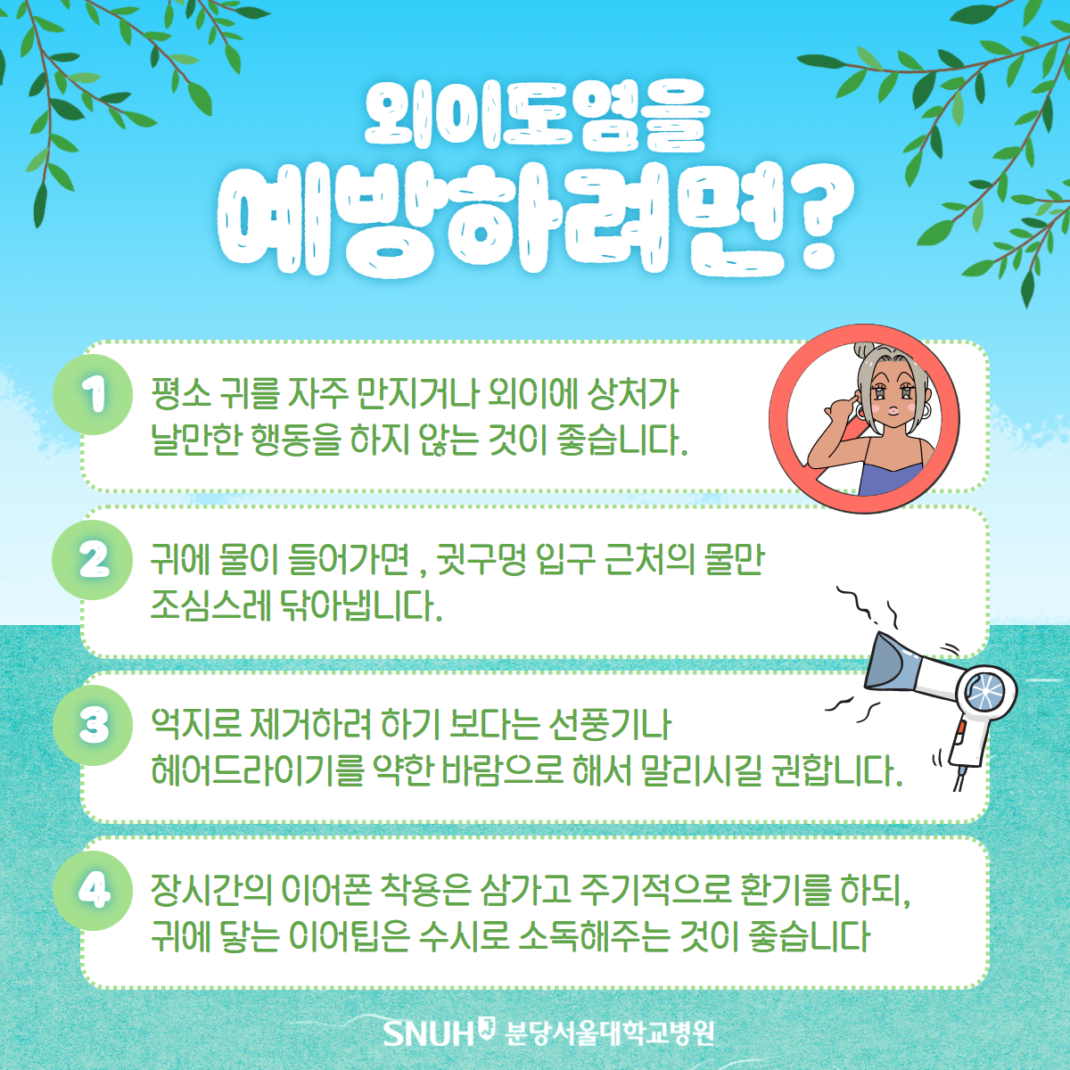 외이도염을 예방하려면? 1.평소 귀를 자주 만지거나 외이에 상처가 날만한 행동을 하지 않는 것이 좋습니다. 귀에 물이 들어가면, 귓구멍 입구 근처의 물만 조심스레 닦아냅니다. 억지로 제거하려 하기 보다는 선풍기나 헤어드라이기를 약한 바람으로 해서 말리시길 권합낟. 4. 장시간의 이어폰 착용은 삼가고 주기적으로 환기를 하되, 귀에 닿는 이어팁은 수시로 소독해주는 것이 좋습니다.