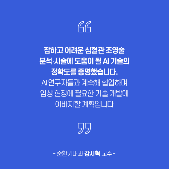 잡히고 어려운 심혈관 조영술 분석시술에 도움이 될 AI기술의 정확도를 증명했습니다. AI 연구자들과 계속해 협업하며 임상 현장에 필요한 기술 개발에 이바지할 계획입니다. -순환기내과 강시혁 교수-