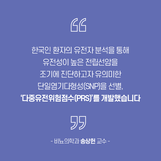한국인 환자의 유전자 분석을 통해 유전성이 높은 전립선암을 조기에 진단하고자 유의미한 단일염기다형성(SNP)을 선별, '다중유전위험점수(PRS)'를 개발했습니다. - 비뇨의학과 송상헌 교수 -