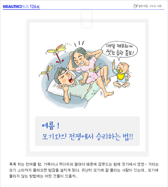 여름! 모기와의 전쟁에서 승리하는 법!!-푹푹 찌는 한여름 밤, 가뜩이나 무더위와 열대야 때문에 잠못드는 밤에 귓가에서 엥엥~ 거리는 모기 소리까지 들려오면 밤잠을 설치게 된다. 유난히 모기에 잘 물리는 사람이 있는데.. 모기에 물리지 않는 방법에는 어떤 것들이 있을까..