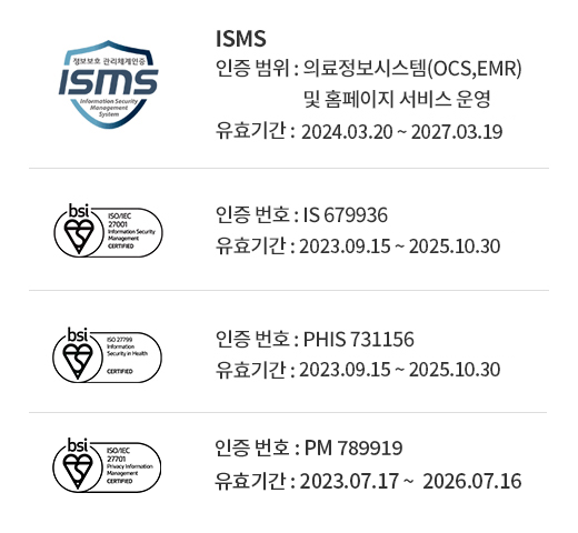 ISMS (인증 범위 : 의료정보시스템(OCS,EMR) 및 홈페이지 서비스 운영, 유효기간 : 2021.01.06 ~ 2024.01.05) / ISO 27001(인증 번호 : IS 679936, 유효기간 : 2023.09.15 ~ 2025.10.30) / ISO27799(인증 번호 : PHIS 731156, 유효기간 : 2023.09.15 ~ 2025.10.30) 